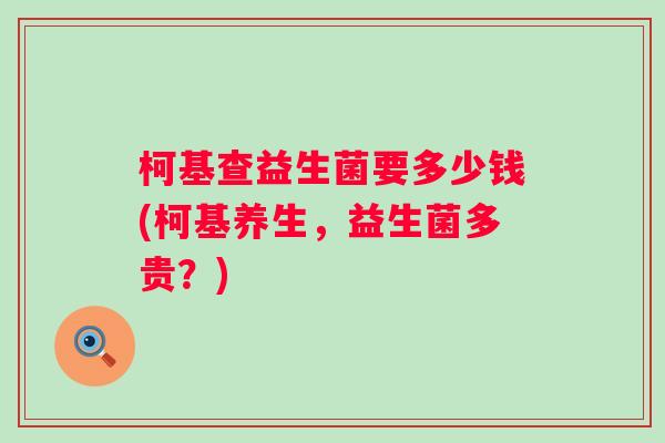 柯基查益生菌要多少钱(柯基养生,益生菌多贵?) 柯基查益生菌要多少钱(柯基养生,益生菌多贵?)