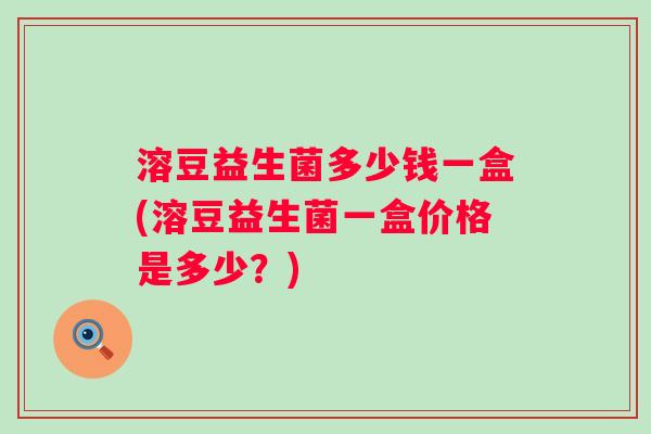 溶豆益生菌多少钱一盒(溶豆益生菌一盒价格是多少?) 溶豆益生菌多少钱一盒(溶豆益生菌一盒价格是多少?)