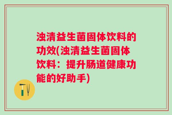 浊清益生菌固体饮料的功效(浊清益生菌固体饮料：提升肠道健康功能的好助手)
