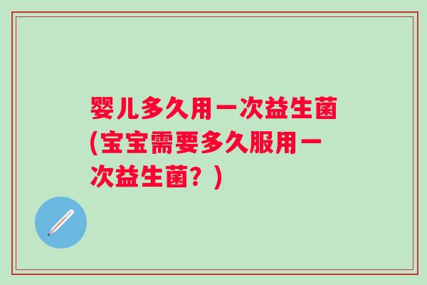 婴儿多久用一次益生菌(宝宝需要多久服用一次益生菌？)