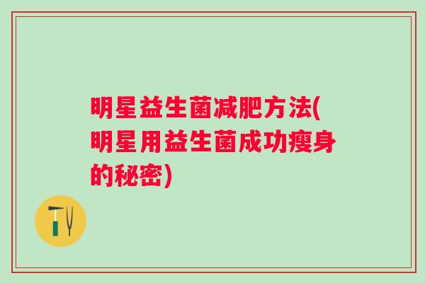明星益生菌方法(明星用益生菌成功瘦身的秘密) 明星益生菌方法(明星用益生菌成功瘦身的秘密)