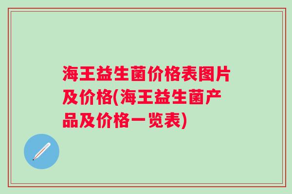 海王益生菌价格表图片及价格(海王益生菌产品及价格一览表) 海王益生菌价格表图片及价格(海王益生菌产品及价格一览表)