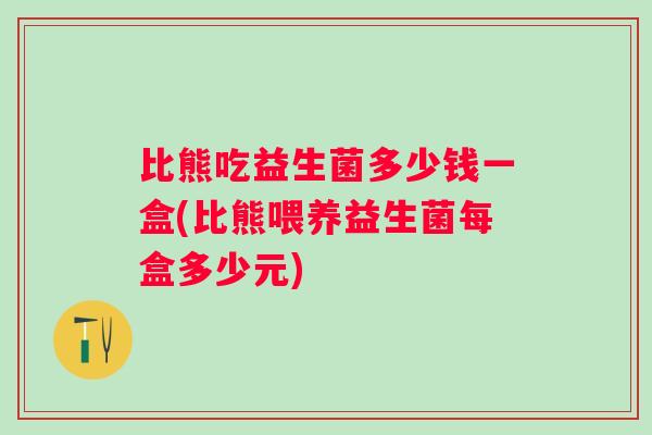 比熊吃益生菌多少钱一盒(比熊喂养益生菌每盒多少元) 比熊吃益生菌多少钱一盒(比熊喂养益生菌每盒多少元)