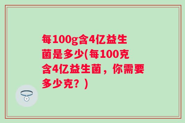 每100g含4亿益生菌是多少(每100克含4亿益生菌，你需要多少克？)