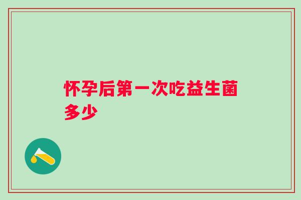 怀孕后第一次吃益生菌多少