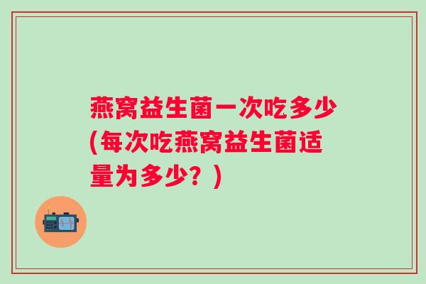 燕窝益生菌一次吃多少(每次吃燕窝益生菌适量为多少?) 燕窝益生菌一次吃多少(每次吃燕窝益生菌适量为多少?)