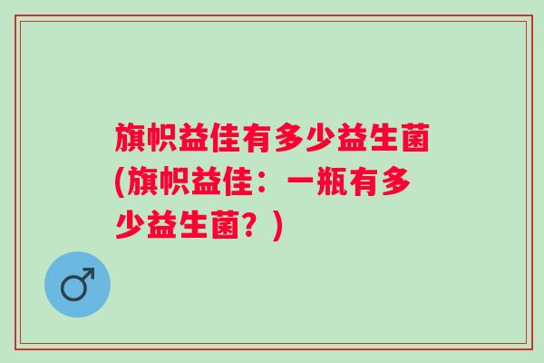 旗帜益佳有多少益生菌(旗帜益佳:一瓶有多少益生菌?) 旗帜益佳有多少益生菌(旗帜益佳:一瓶有多少益生菌?)