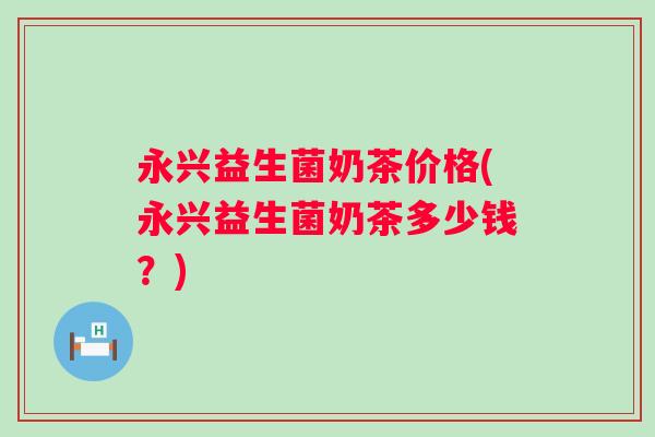永兴益生菌奶茶价格(永兴益生菌奶茶多少钱？)