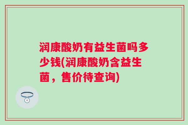 润康酸奶有益生菌吗多少钱(润康酸奶含益生菌，售价待查询)