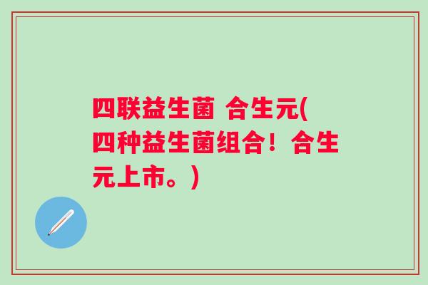 四联益生菌 合生元(四种益生菌组合！合生元上市。)