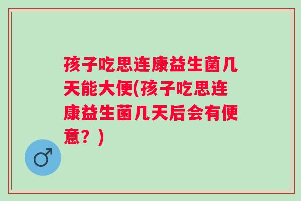 孩子吃思连康益生菌几天能大便(孩子吃思连康益生菌几天后会有便意？)