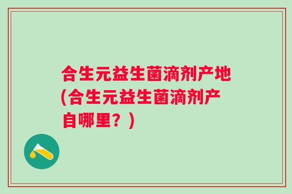 合生元益生菌滴剂产地(合生元益生菌滴剂产自哪里？)