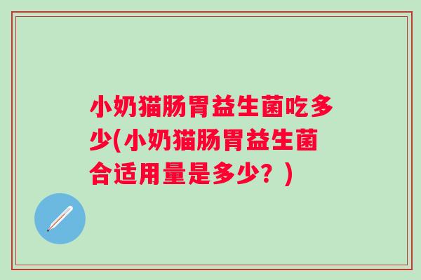 小奶猫肠胃益生菌吃多少(小奶猫肠胃益生菌合适用量是多少？)