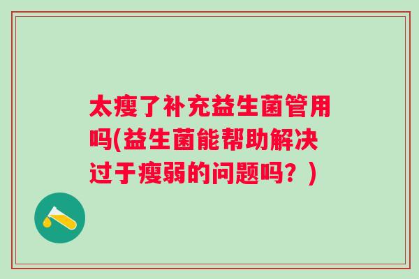 太瘦了补充益生菌管用吗(益生菌能帮助解决过于瘦弱的问题吗？)