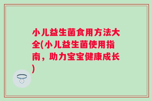 小儿益生菌食用方法大全(小儿益生菌使用指南，助力宝宝健康成长)