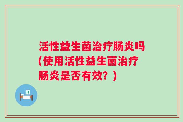 活性益生菌吗(使用活性益生菌是否有效？)
