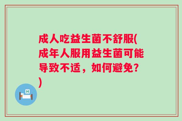 成人吃益生菌不舒服(成年人服用益生菌可能导致不适,如何避免?) 成人吃益生菌不舒服(成年人服用益生菌可能导致不适,如何避免?)