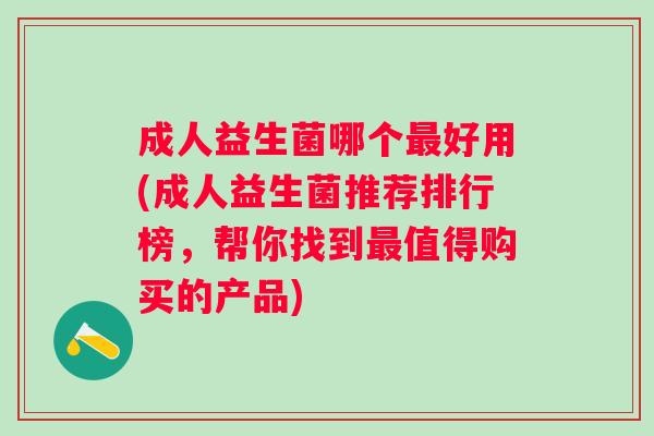 成人益生菌哪个好用(成人益生菌推荐排行榜,帮你找到值得购买的产品) 成人益生菌哪个好用(成人益生菌推荐排行榜,帮你找到值得购买的产品)
