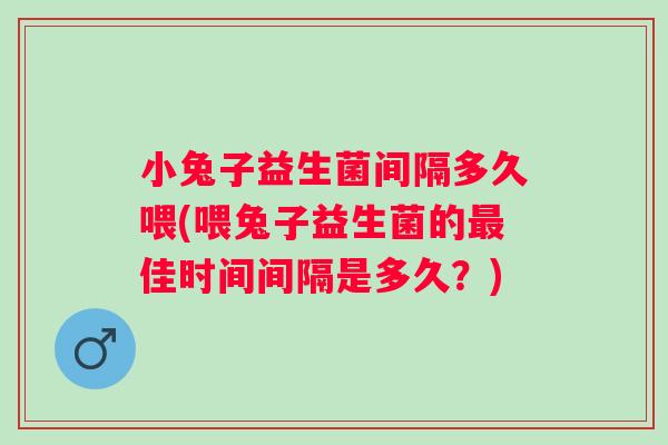 小兔子益生菌间隔多久喂(喂兔子益生菌的佳时间间隔是多久?) 小兔子益生菌间隔多久喂(喂兔子益生菌的佳时间间隔是多久?)