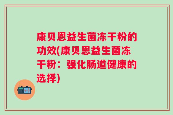康贝恩益生菌冻干粉的功效(康贝恩益生菌冻干粉:强化肠道健康的选择) 康贝恩益生菌冻干粉的功效(康贝恩益生菌冻干粉:强化肠道健康的选择)