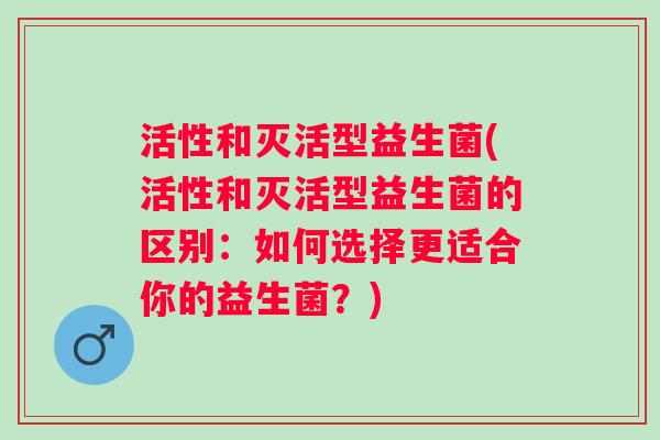 活性和灭活型益生菌(活性和灭活型益生菌的区别：如何选择更适合你的益生菌？)