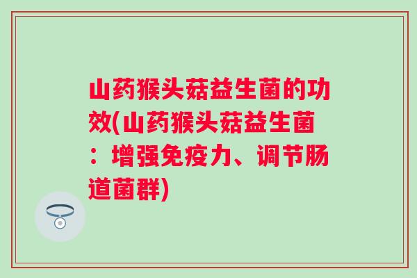 山药猴头菇益生菌的功效(山药猴头菇益生菌：增强力、调节肠道菌群)