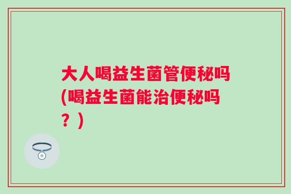 大人喝益生菌管吗(喝益生菌能吗？)