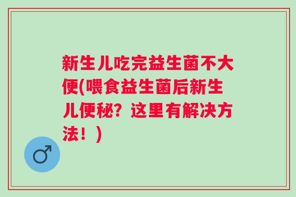 新生儿吃完益生菌不大便(喂食益生菌后新生儿？这里有解决方法！)