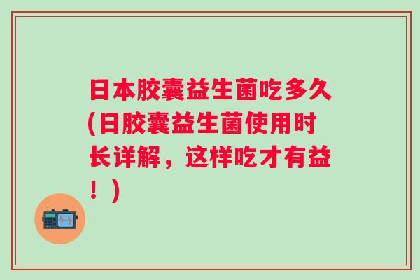 日本胶囊益生菌吃多久(日胶囊益生菌使用时长详解，这样吃才有益！)