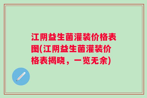 江阴益生菌灌装价格表图(江阴益生菌灌装价格表揭晓，一览无余)