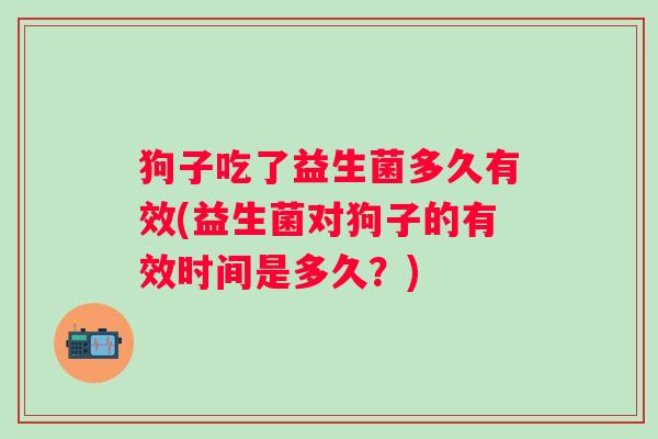 狗子吃了益生菌多久有效(益生菌对狗子的有效时间是多久？)