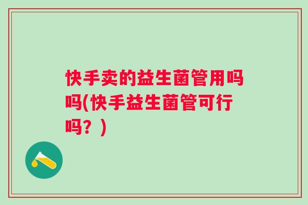 快手卖的益生菌管用吗吗(快手益生菌管可行吗？)