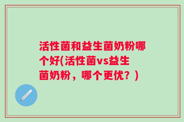活性菌和益生菌奶粉哪个好(活性菌vs益生菌奶粉，哪个更优？)