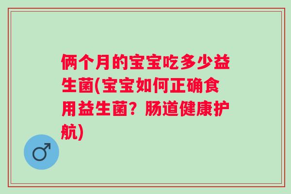 俩个月的宝宝吃多少益生菌(宝宝如何正确食用益生菌？肠道健康护航)