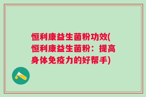 恒利康益生菌粉功效(恒利康益生菌粉:提高身体力的好帮手) 恒利康益生菌粉功效(恒利康益生菌粉:提高身体力的好帮手)