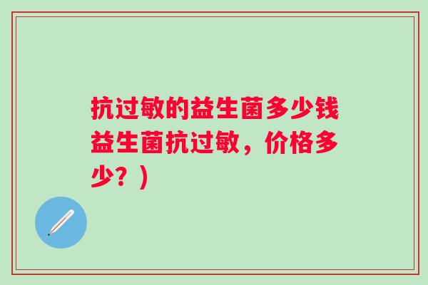抗的益生菌多少钱益生菌抗，价格多少？)