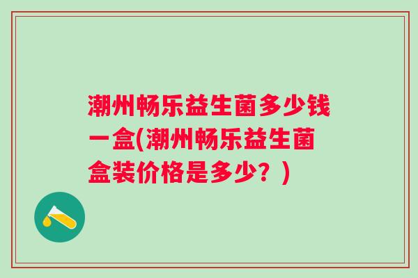潮州畅乐益生菌多少钱一盒(潮州畅乐益生菌盒装价格是多少?) 潮州畅乐益生菌多少钱一盒(潮州畅乐益生菌盒装价格是多少?)