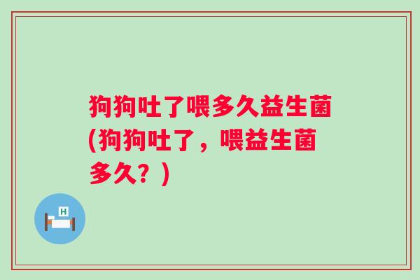 狗狗吐了喂多久益生菌(狗狗吐了,喂益生菌多久?) 狗狗吐了喂多久益生菌(狗狗吐了,喂益生菌多久?)