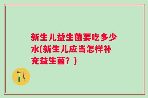 新生儿益生菌要吃多少水(新生儿应当怎样补充益生菌?) 新生儿益生菌要吃多少水(新生儿应当怎样补充益生菌?)
