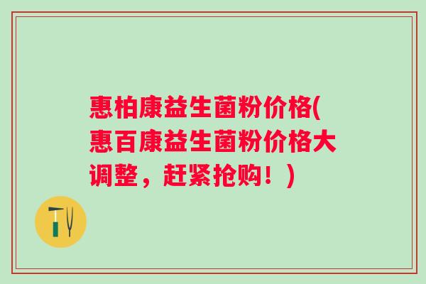 惠柏康益生菌粉价格(惠百康益生菌粉价格大调整,赶紧抢购!) 惠柏康益生菌粉价格(惠百康益生菌粉价格大调整,赶紧抢购!)