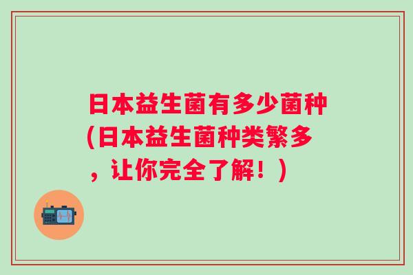 日本益生菌有多少菌种(日本益生菌种类繁多,让你完全了解!) 日本益生菌有多少菌种(日本益生菌种类繁多,让你完全了解!)