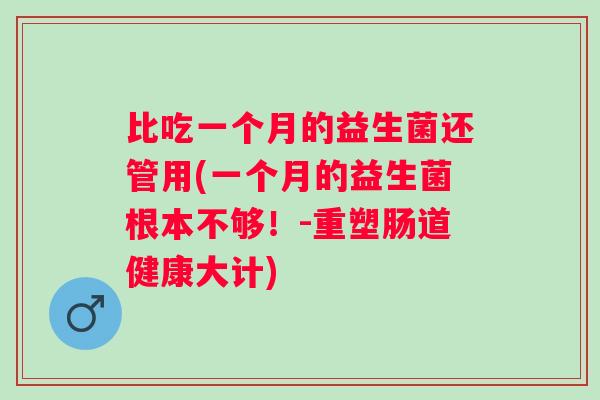 比吃一个月的益生菌还管用(一个月的益生菌根本不够!-重塑肠道健康大计) 比吃一个月的益生菌还管用(一个月的益生菌根本不够!-重塑肠道健康大计)
