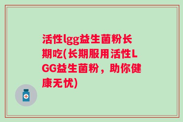 活性lgg益生菌粉长期吃(长期服用活性LGG益生菌粉,助你健康无忧) 活性lgg益生菌粉长期吃(长期服用活性LGG益生菌粉,助你健康无忧)