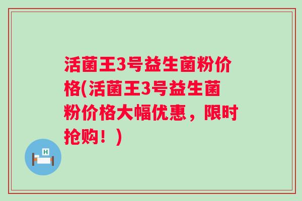 活菌王3号益生菌粉价格(活菌王3号益生菌粉价格大幅优惠,限时抢购!) 活菌王3号益生菌粉价格(活菌王3号益生菌粉价格大幅优惠,限时抢购!)