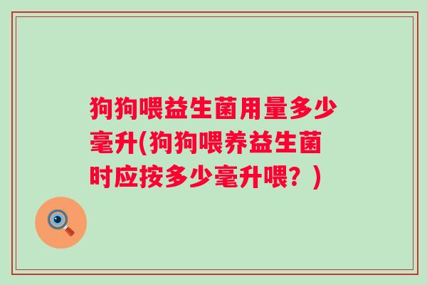 狗狗喂益生菌用量多少毫升(狗狗喂养益生菌时应按多少毫升喂？)
