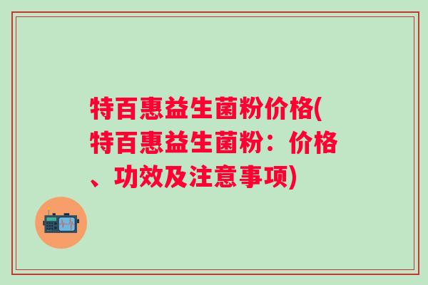 特百惠益生菌粉价格(特百惠益生菌粉:价格、功效及注意事项) 特百惠益生菌粉价格(特百惠益生菌粉:价格、功效及注意事项)