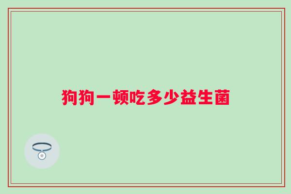 狗狗一顿吃多少益生菌 狗狗一顿吃多少益生菌