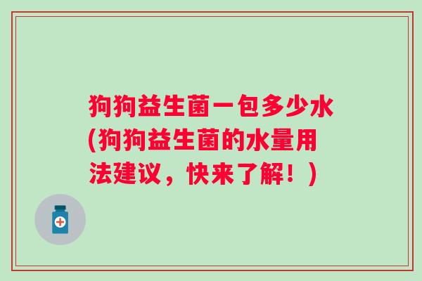狗狗益生菌一包多少水(狗狗益生菌的水量用法建议,快来了解!) 狗狗益生菌一包多少水(狗狗益生菌的水量用法建议,快来了解!)