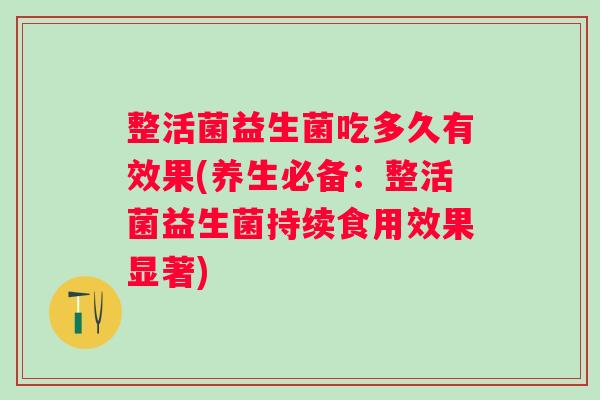 整活菌益生菌吃多久有效果(养生必备:整活菌益生菌持续食用效果显著) 整活菌益生菌吃多久有效果(养生必备:整活菌益生菌持续食用效果显著)