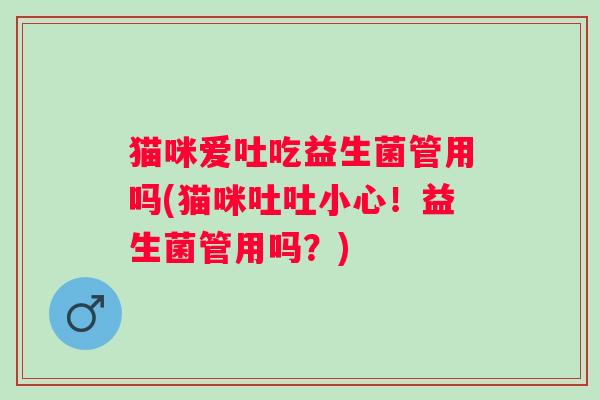 猫咪爱吐吃益生菌管用吗(猫咪吐吐小心!益生菌管用吗?) 猫咪爱吐吃益生菌管用吗(猫咪吐吐小心!益生菌管用吗?)